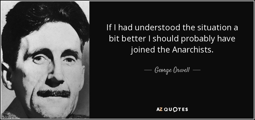 If I had understood the situation a bit better I should probably have joined the Anarchists. - George Orwell
