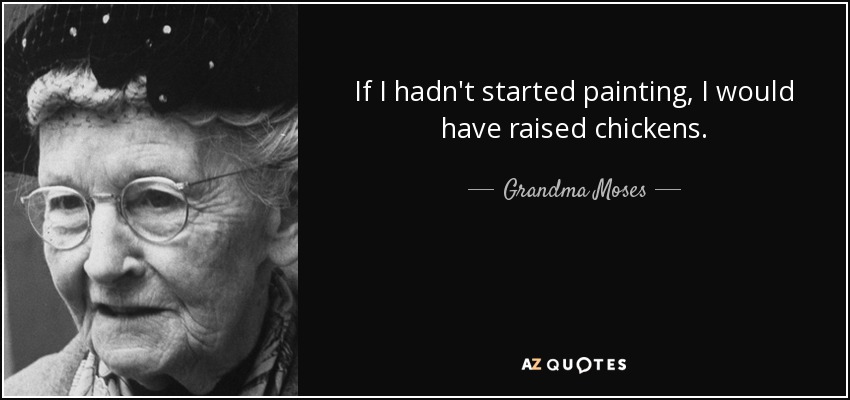 If I hadn't started painting, I would have raised chickens. - Grandma Moses