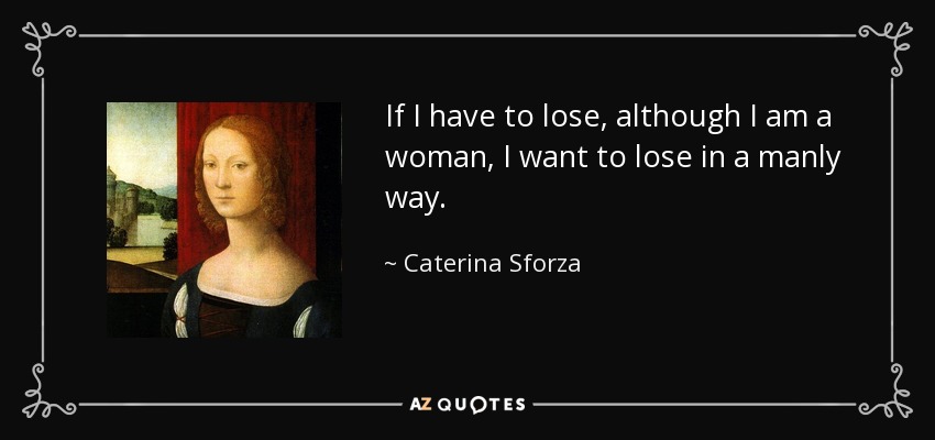 If I have to lose, although I am a woman, I want to lose in a manly way. - Caterina Sforza