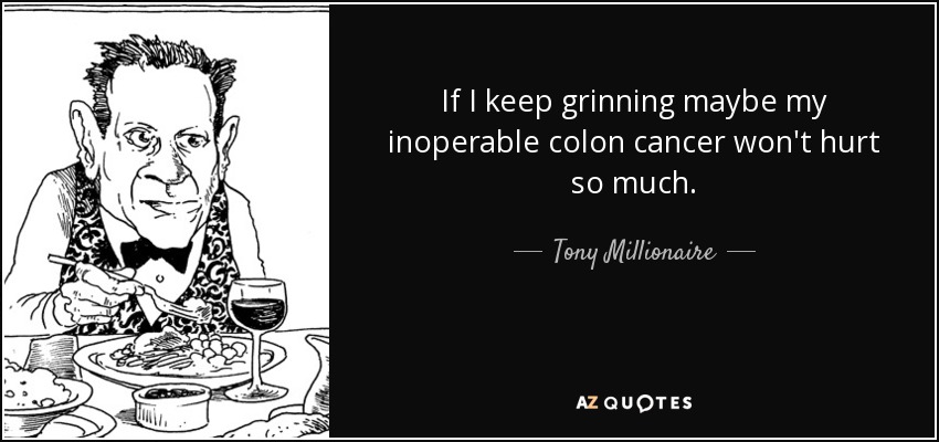 If I keep grinning maybe my inoperable colon cancer won't hurt so much. - Tony Millionaire
