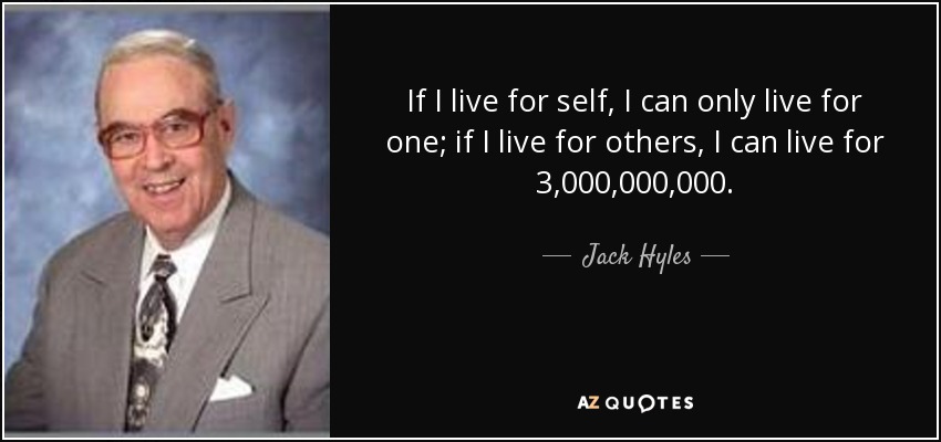 Si vivo para mí mismo, sólo puedo vivir para uno; si vivo para los demás, puedo vivir para 3.000.000.000". - Jack Hyles