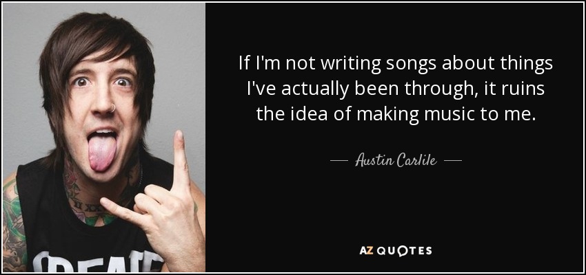 Si no escribo canciones sobre cosas por las que he pasado, se me va al traste la idea de hacer música. - Austin Carlile