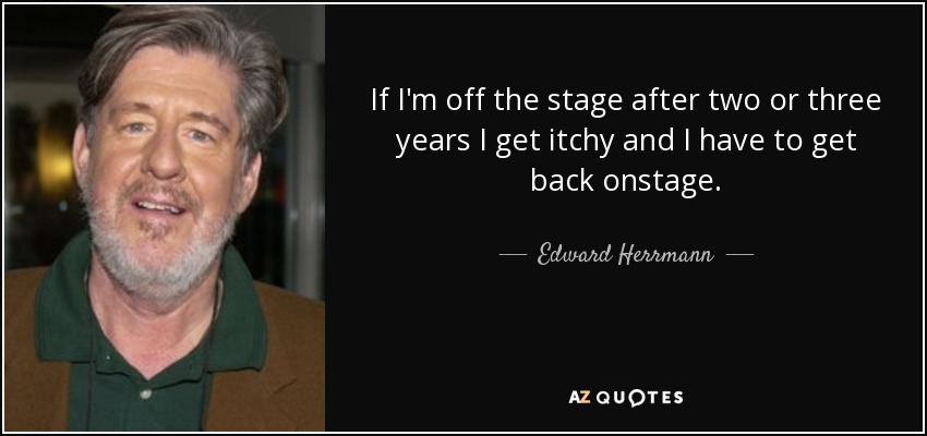 If I'm off the stage after two or three years I get itchy and I have to get back onstage. - Edward Herrmann