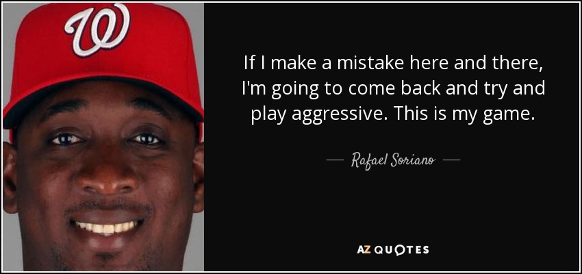 If I make a mistake here and there, I'm going to come back and try and play aggressive. This is my game. - Rafael Soriano