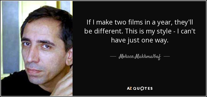 If I make two films in a year, they'll be different. This is my style - I can't have just one way. - Mohsen Makhmalbaf