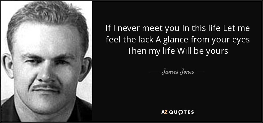 If I never meet you In this life Let me feel the lack A glance from your eyes Then my life Will be yours - James Jones