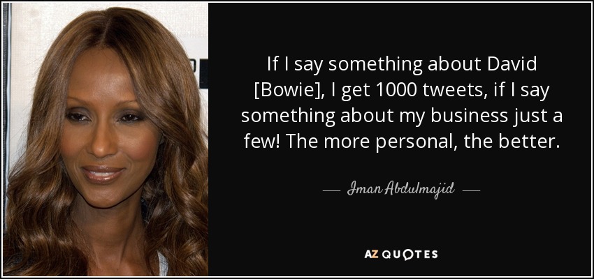 If I say something about David [Bowie], I get 1000 tweets, if I say something about my business just a few! The more personal, the better. - Iman Abdulmajid