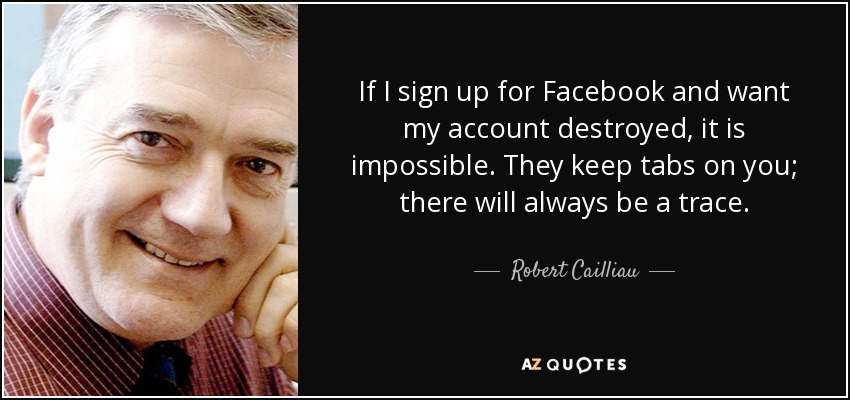 If I sign up for Facebook and want my account destroyed, it is impossible. They keep tabs on you; there will always be a trace. - Robert Cailliau