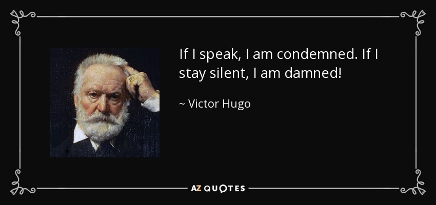 If I speak, I am condemned. If I stay silent, I am damned! - Victor Hugo