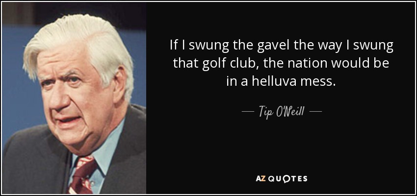 If I swung the gavel the way I swung that golf club, the nation would be in a helluva mess. - Tip O'Neill