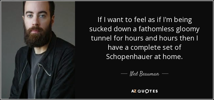 Si quiero sentirme como si me absorbieran por un túnel lúgubre e insondable durante horas y horas, entonces tengo en casa un juego completo de Schopenhauer. - Ned Beauman