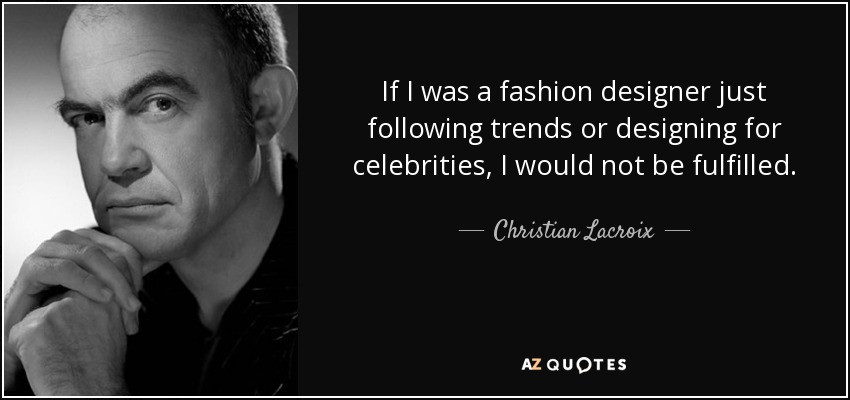 If I was a fashion designer just following trends or designing for celebrities, I would not be fulfilled. - Christian Lacroix