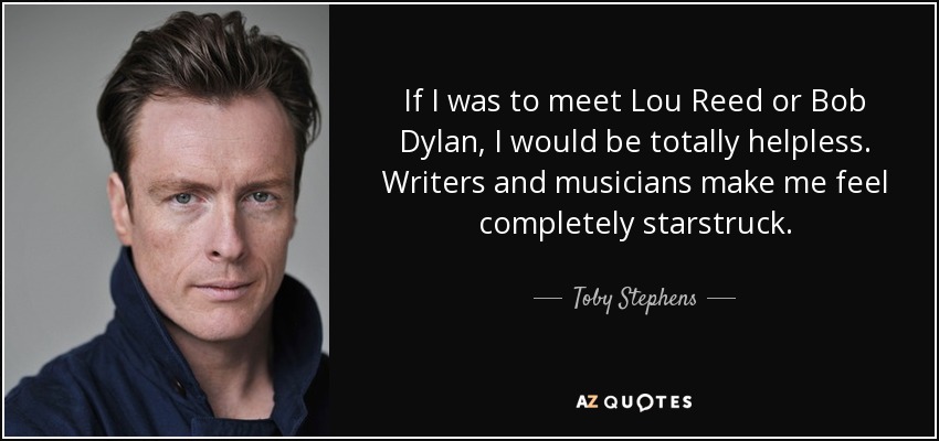 If I was to meet Lou Reed or Bob Dylan, I would be totally helpless. Writers and musicians make me feel completely starstruck. - Toby Stephens