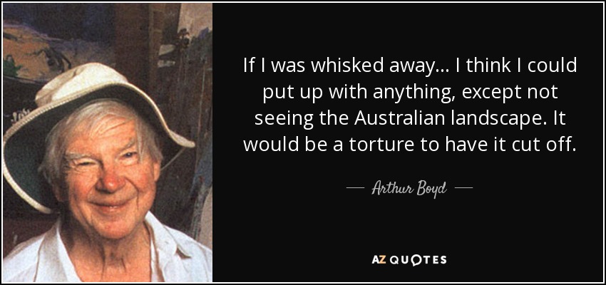 If I was whisked away... I think I could put up with anything, except not seeing the Australian landscape. It would be a torture to have it cut off. - Arthur Boyd