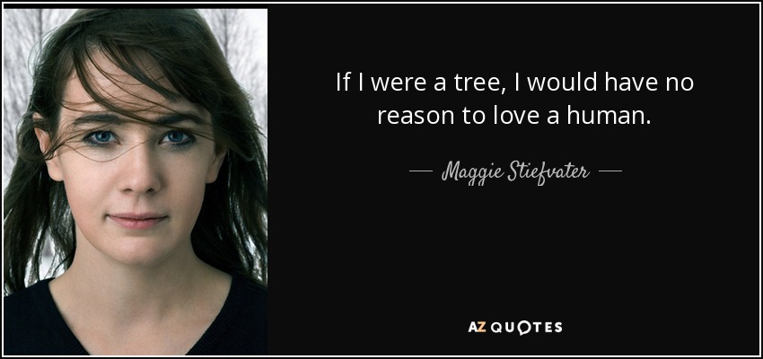 If I were a tree, I would have no reason to love a human. - Maggie Stiefvater