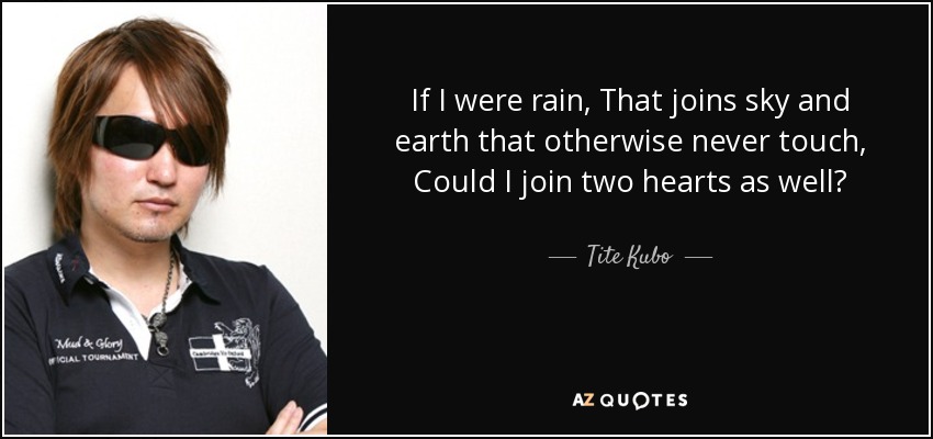 If I were rain, That joins sky and earth that otherwise never touch, Could I join two hearts as well? - Tite Kubo
