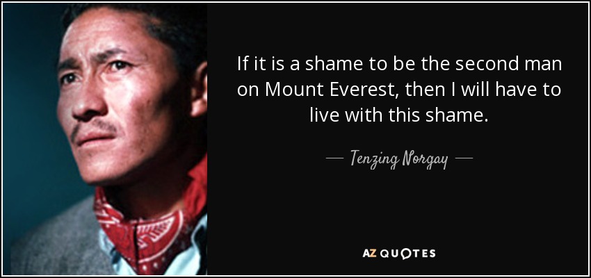 If it is a shame to be the second man on Mount Everest, then I will have to live with this shame. - Tenzing Norgay