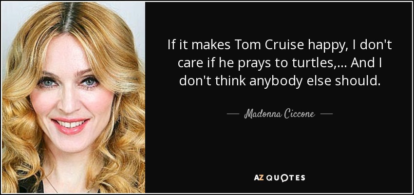 Si hace feliz a Tom Cruise, no me importa si reza a las tortugas, ... Y no creo que nadie más deba hacerlo. - Madonna Ciccone