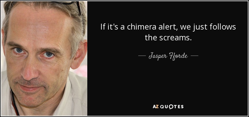 If it's a chimera alert, we just follows the screams. - Jasper Fforde
