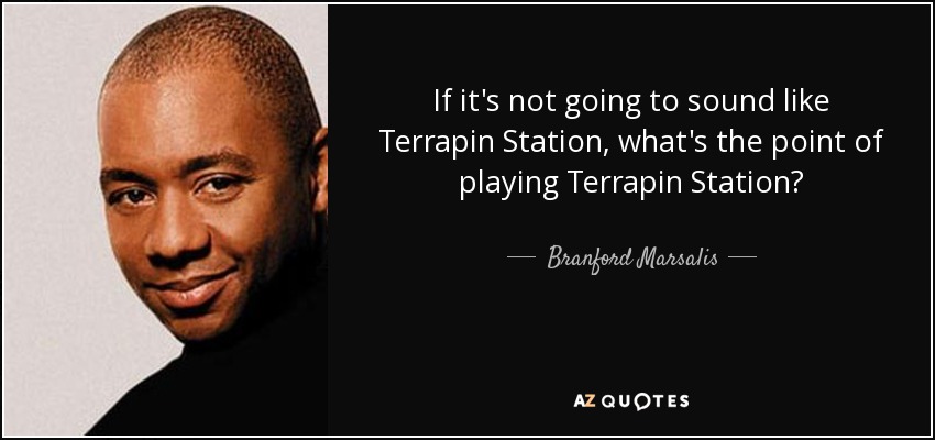 If it's not going to sound like Terrapin Station, what's the point of playing Terrapin Station? - Branford Marsalis