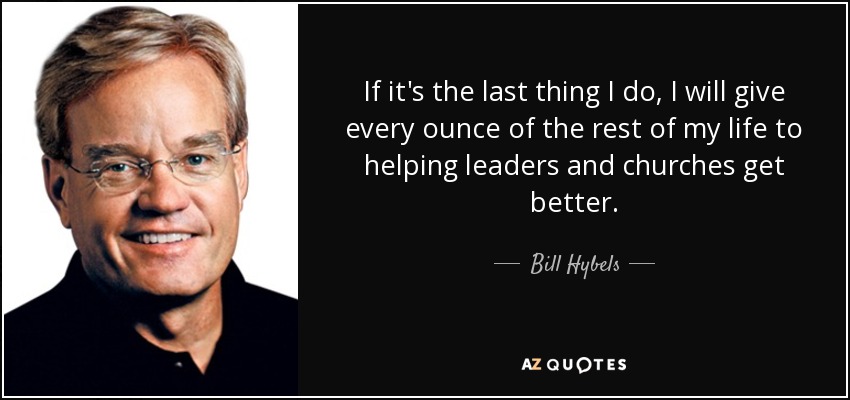 If it's the last thing I do, I will give every ounce of the rest of my life to helping leaders and churches get better. - Bill Hybels