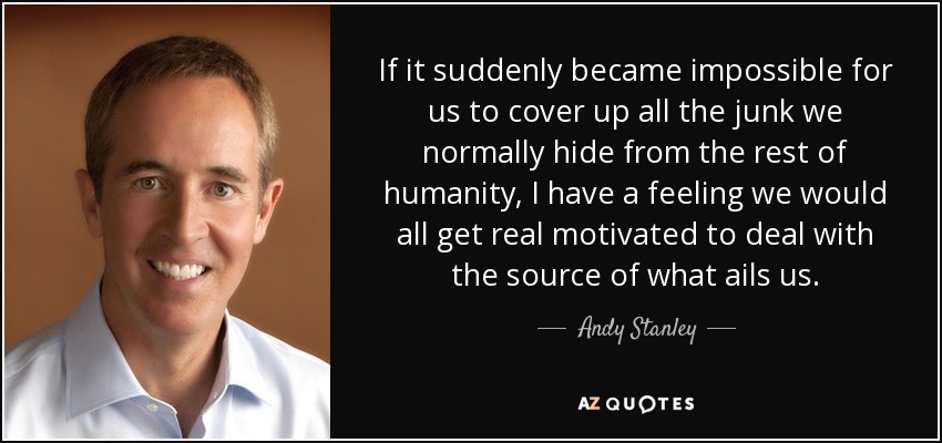 If it suddenly became impossible for us to cover up all the junk we normally hide from the rest of humanity, I have a feeling we would all get real motivated to deal with the source of what ails us. - Andy Stanley