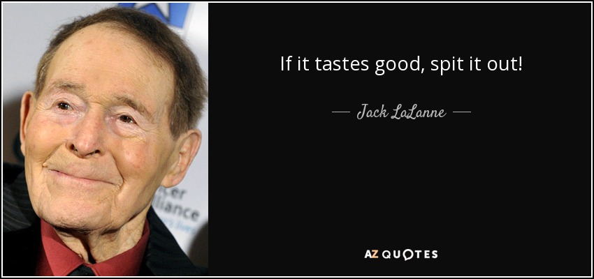 If it tastes good, spit it out! - Jack LaLanne