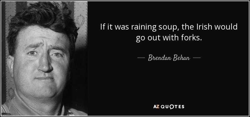 If it was raining soup, the Irish would go out with forks. - Brendan Behan