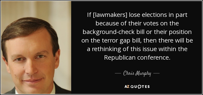 If [lawmakers] lose elections in part because of their votes on the background-check bill or their position on the terror gap bill, then there will be a rethinking of this issue within the Republican conference. - Chris Murphy