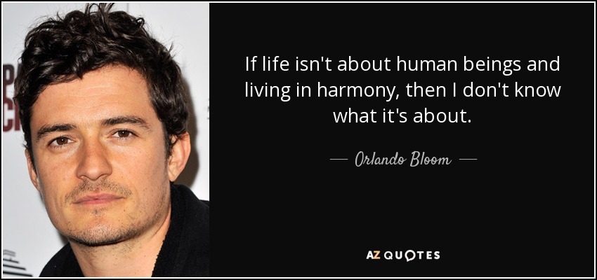 Si la vida no trata de seres humanos y de vivir en armonía, entonces no sé de qué va. - Orlando Bloom