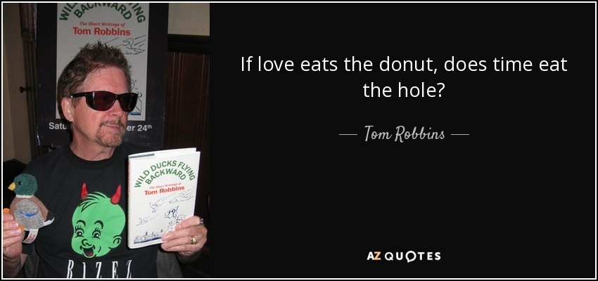If love eats the donut, does time eat the hole? - Tom Robbins
