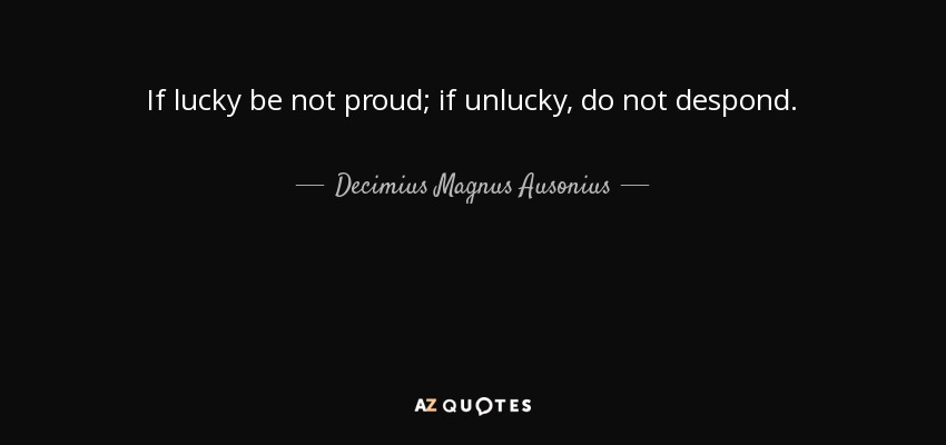If lucky be not proud; if unlucky, do not despond. - Decimius Magnus Ausonius
