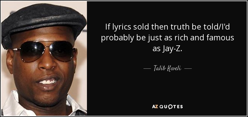 If lyrics sold then truth be told/I'd probably be just as rich and famous as Jay-Z. - Talib Kweli