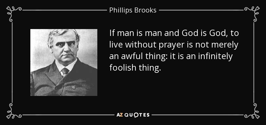 If man is man and God is God, to live without prayer is not merely an awful thing: it is an infinitely foolish thing. - Phillips Brooks
