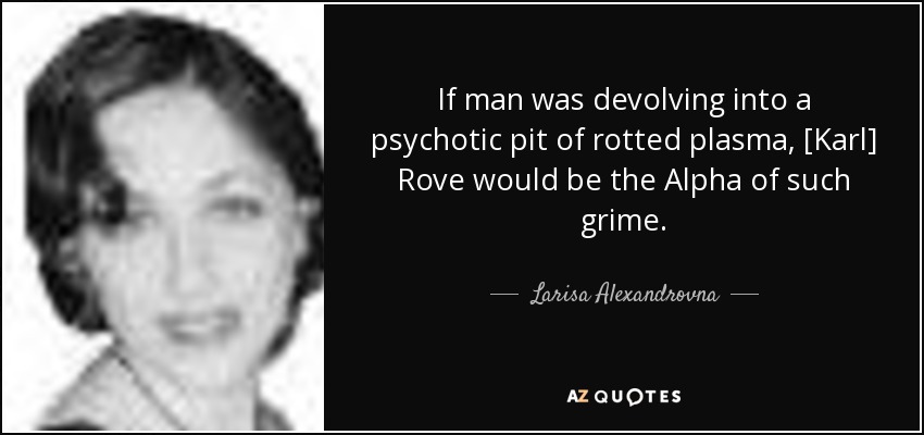 If man was devolving into a psychotic pit of rotted plasma, [Karl] Rove would be the Alpha of such grime. - Larisa Alexandrovna