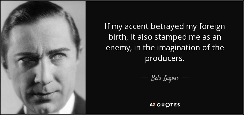 Si mi acento delataba mi nacimiento en el extranjero, también me estampaba como un enemigo, en la imaginación de los productores. - Bela Lugosi