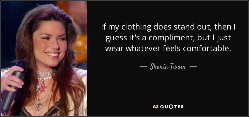 If my clothing does stand out, then I guess it's a compliment, but I just wear whatever feels comfortable. - Shania Twain