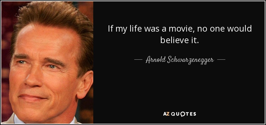 If my life was a movie, no one would believe it. - Arnold Schwarzenegger