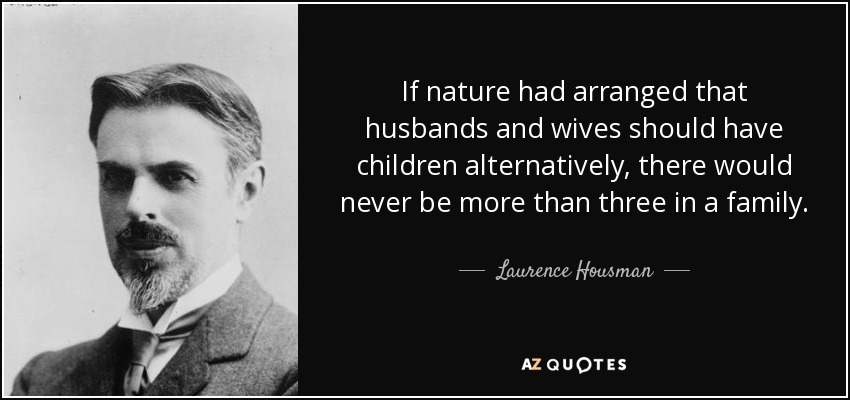 If nature had arranged that husbands and wives should have children alternatively, there would never be more than three in a family. - Laurence Housman