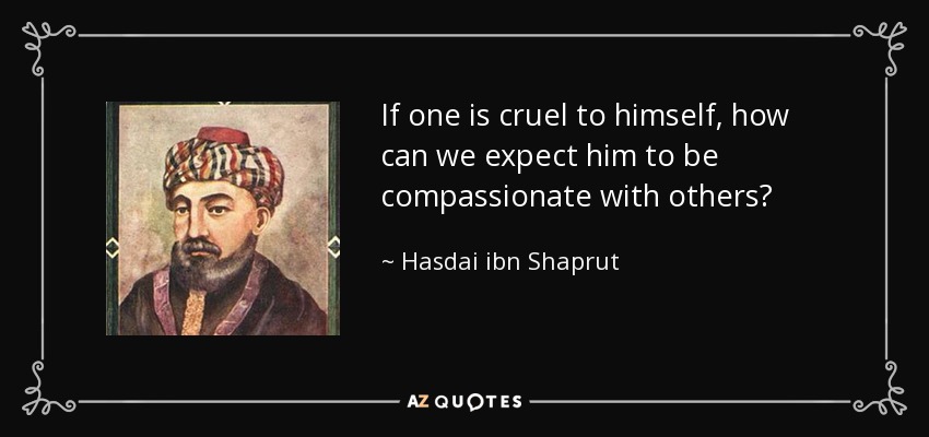 If one is cruel to himself, how can we expect him to be compassionate with others? - Hasdai ibn Shaprut