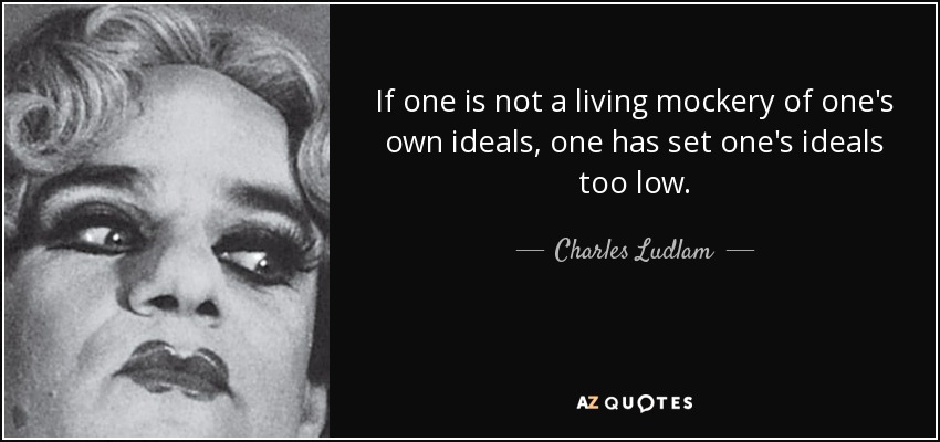 If one is not a living mockery of one's own ideals, one has set one's ideals too low. - Charles Ludlam