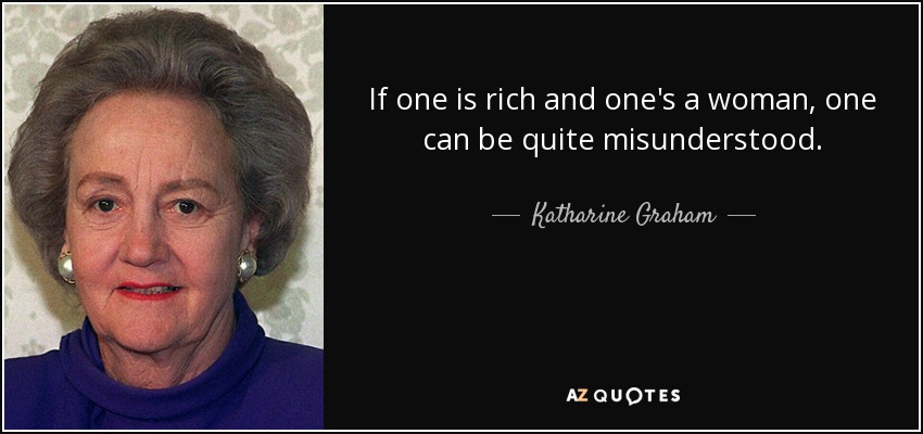 If one is rich and one's a woman, one can be quite misunderstood. - Katharine Graham