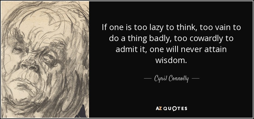 If one is too lazy to think, too vain to do a thing badly, too cowardly to admit it, one will never attain wisdom. - Cyril Connolly