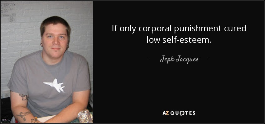 If only corporal punishment cured low self-esteem. - Jeph Jacques