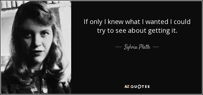 If only I knew what I wanted I could try to see about getting it. - Sylvia Plath