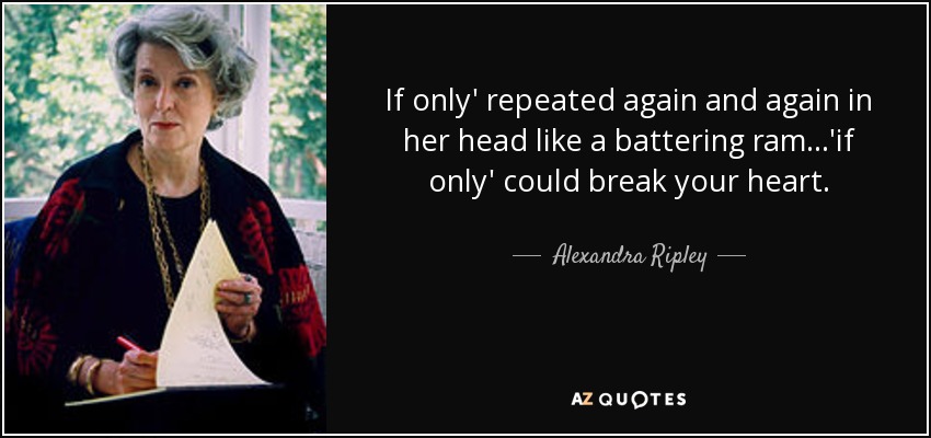 If only' repeated again and again in her head like a battering ram...'if only' could break your heart. - Alexandra Ripley