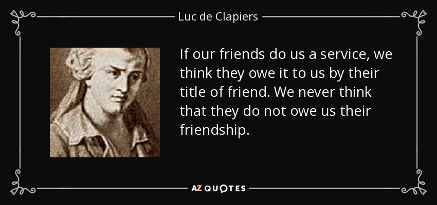 Si nuestros amigos nos hacen un servicio, pensamos que nos lo deben por su título de amigo. Nunca pensamos que no nos deban su amistad. - Luc de Clapiers