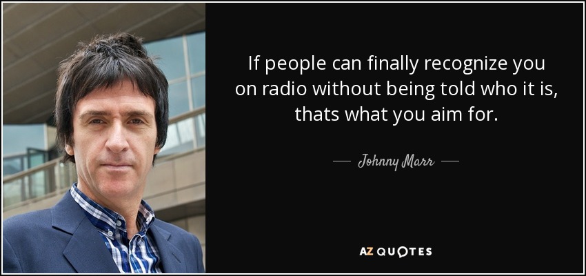 If people can finally recognize you on radio without being told who it is, thats what you aim for. - Johnny Marr