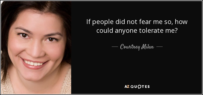 If people did not fear me so, how could anyone tolerate me? - Courtney Milan