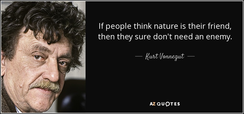 If people think nature is their friend, then they sure don't need an enemy. - Kurt Vonnegut